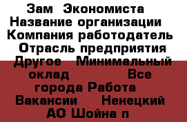 Зам. Экономиста › Название организации ­ Компания-работодатель › Отрасль предприятия ­ Другое › Минимальный оклад ­ 29 000 - Все города Работа » Вакансии   . Ненецкий АО,Шойна п.